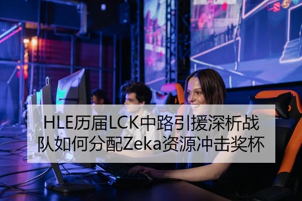 HLE历届LCK中路引援深析战队如何分配Zeka资源冲击奖杯